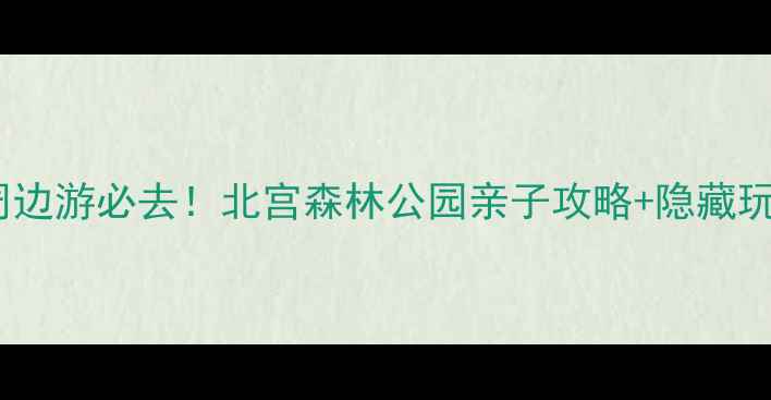 图片 北京周边游必去！北宫森林公园亲子攻略+隐藏玩法全2