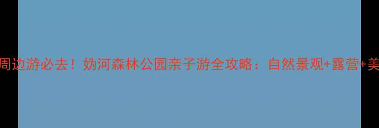 图片 北京周边游必去！妫河森林公园亲子游全攻略：自然景观+露营+美食全
