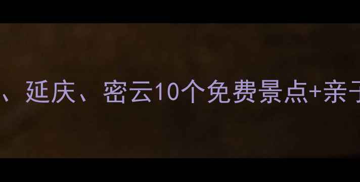 北京周边游必去怀柔延庆密云10个免费景点亲子攻略附交通路线