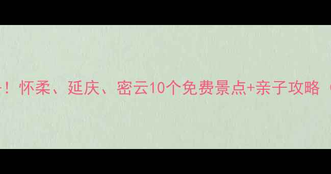 图片 北京周边游必去！怀柔、延庆、密云10个免费景点+亲子攻略（附交通路线）2