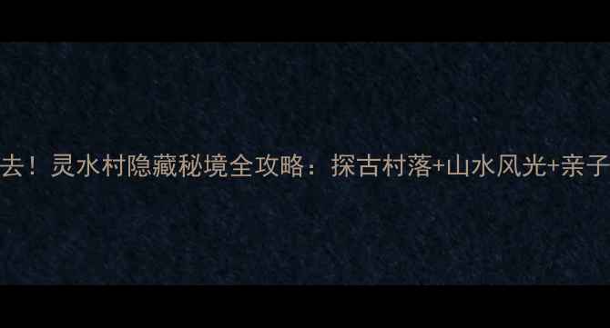 图片 北京周边游必去！灵水村隐藏秘境全攻略：探古村落+山水风光+亲子露营深度体验