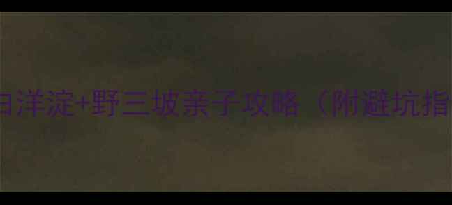 图片 北京周边游必去！白洋淀+野三坡亲子攻略（附避坑指南+最新门票价格）