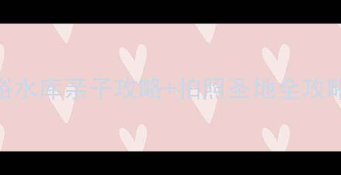 北京周边游必去石砭峪水库亲子攻略拍照圣地全攻略附交通隐藏玩法