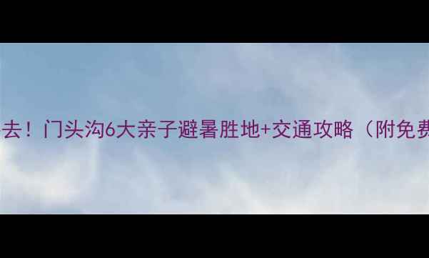 图片 北京周边游必去！门头沟6大亲子避暑胜地+交通攻略（附免费预约入口）2