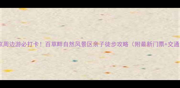 图片 北京周边游必打卡！百草畔自然风景区亲子徒步攻略（附最新门票+交通）1