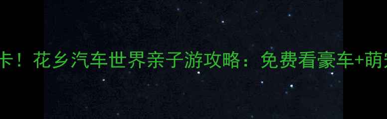 北京周边游必打卡花乡汽车世界亲子游攻略免费看豪车萌宠乐园美食地图