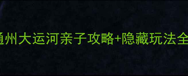 图片 北京周边游必打卡！通州大运河亲子攻略+隐藏玩法全攻略（附交通+美食）