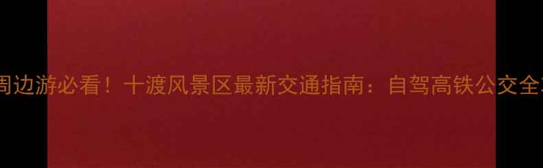 北京周边游必看十渡风景区最新交通指南自驾高铁公交全攻略