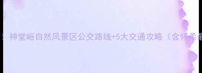图片 北京周边游必看！神堂峪自然风景区公交路线+5大交通攻略（含怀柔最新交通指南）1