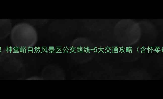 图片 北京周边游必看！神堂峪自然风景区公交路线+5大交通攻略（含怀柔最新交通指南）2