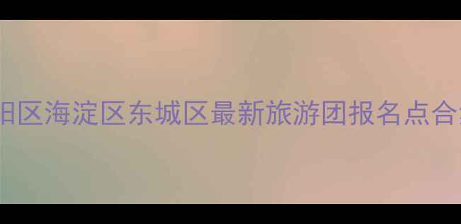 北京周边游攻略朝阳区海淀区东城区最新旅游团报名点合集附省钱秘籍