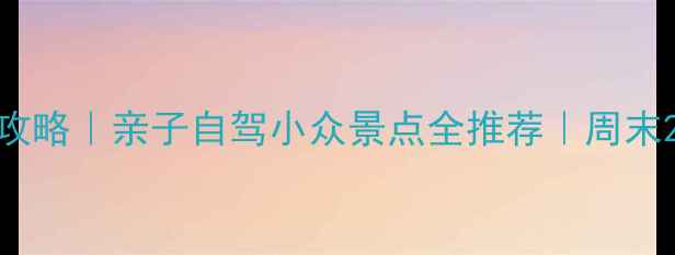 北京周边游最新攻略亲子自驾小众景点全推荐周末2天1夜行程规划