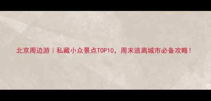 图片 北京周边游｜私藏小众景点TOP10，周末逃离城市必备攻略！
