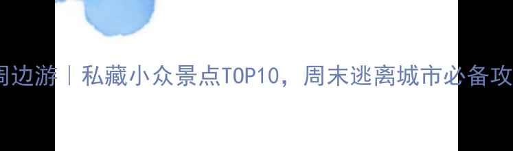 北京周边游私藏小众景点TOP10周末逃离城市必备攻略