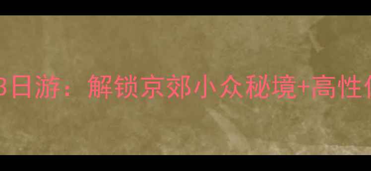 北京周边自驾3日游解锁京郊小众秘境高性价比住宿攻略