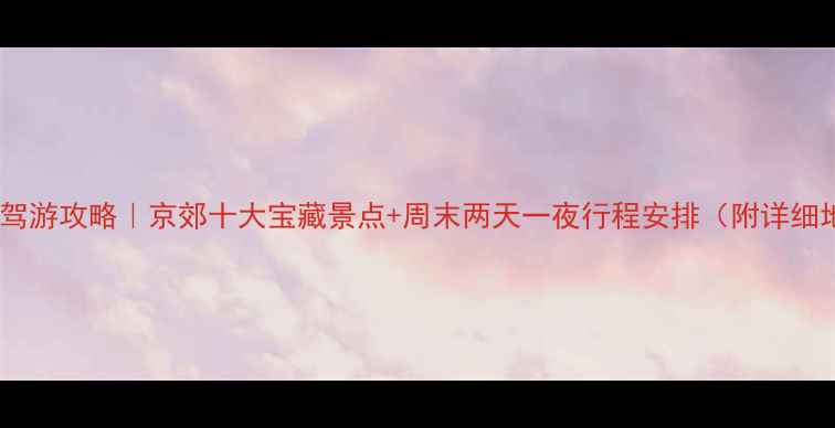 图片 北京周边自驾游攻略｜京郊十大宝藏景点+周末两天一夜行程安排（附详细地图导航）1