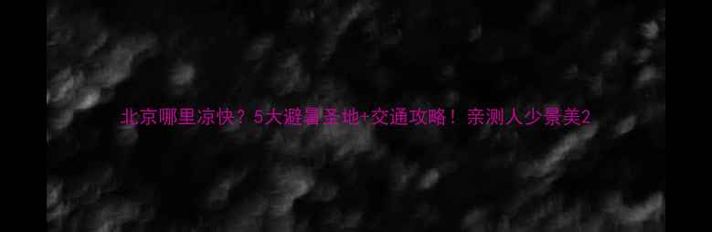 图片 北京哪里凉快？5大避暑圣地+交通攻略！亲测人少景美2