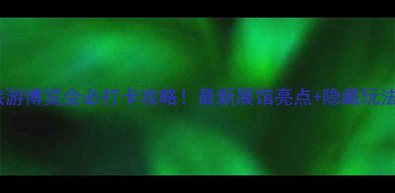 图片 北京国际旅游博览会必打卡攻略！最新展馆亮点+隐藏玩法全公开🌟1