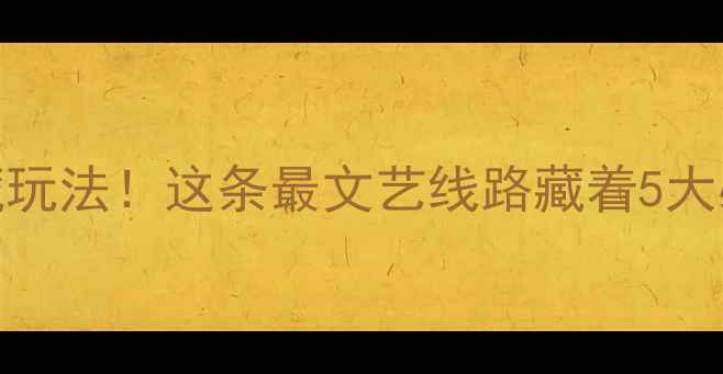 北京地铁4号线隐藏玩法这条最文艺线路藏着5大必去景点超全攻略