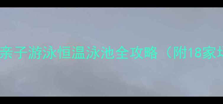 图片 北京夏季必去！这份亲子游泳恒温泳池全攻略（附18家场馆地址+避坑指南）