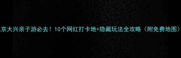 图片 北京大兴亲子游必去！10个网红打卡地+隐藏玩法全攻略（附免费地图）1