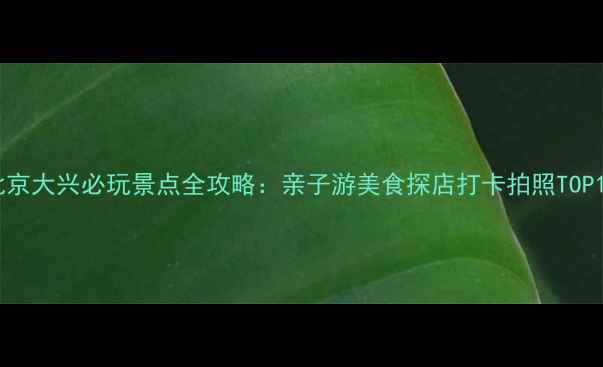 图片 北京大兴必玩景点全攻略：亲子游美食探店打卡拍照TOP10