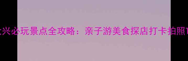 图片 北京大兴必玩景点全攻略：亲子游美食探店打卡拍照TOP101