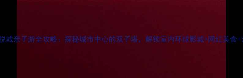 北京大悦城亲子游全攻略探秘城市中心的双子塔解锁室内环球影城网红美食艺术展