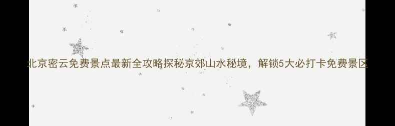 图片 北京密云免费景点最新全攻略探秘京郊山水秘境，解锁5大必打卡免费景区