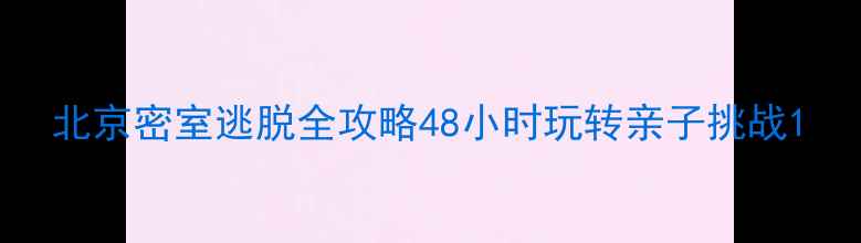 北京密室逃脱全攻略48小时玩转亲子挑战