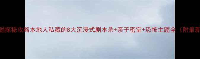图片 北京密室逃脱探秘攻略本地人私藏的8大沉浸式剧本杀+亲子密室+恐怖主题全（附最新预约方式）