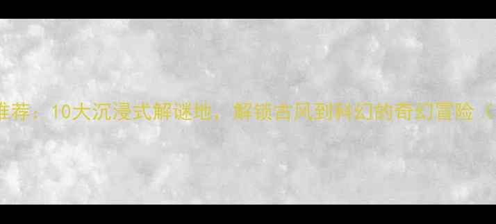 图片 北京密室逃脱最新推荐：10大沉浸式解谜地，解锁古风到科幻的奇幻冒险（附地址+预约攻略）