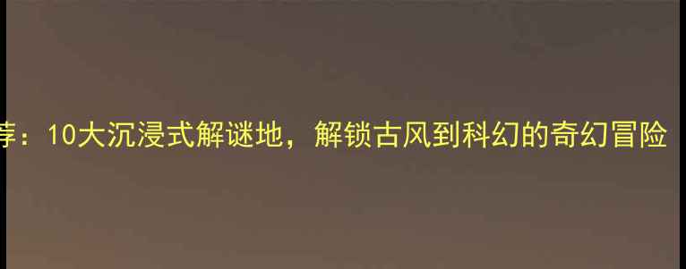 图片 北京密室逃脱最新推荐：10大沉浸式解谜地，解锁古风到科幻的奇幻冒险（附地址+预约攻略）1