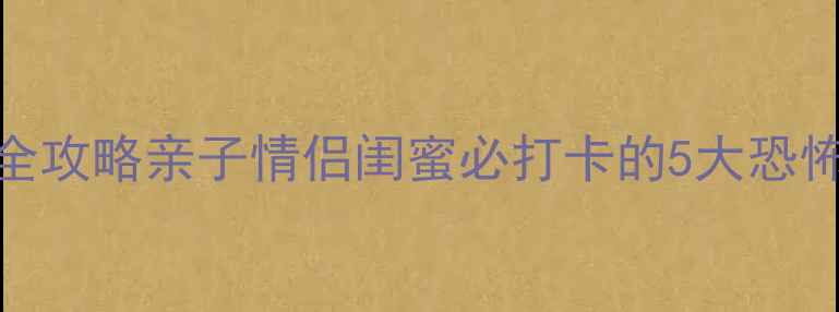 北京密室逃脱沉浸式体验全攻略亲子情侣闺蜜必打卡的5大恐怖主题密室交通住宿指南