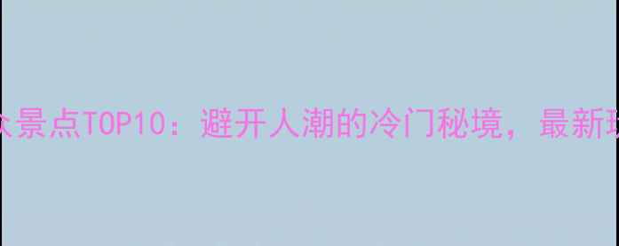 图片 北京小众景点TOP10：避开人潮的冷门秘境，最新玩法指南