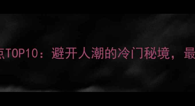 北京小众景点TOP10避开人潮的冷门秘境最新玩法指南