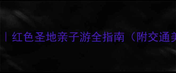北京小延安旅游攻略红色圣地亲子游全指南附交通美食5大必去理由