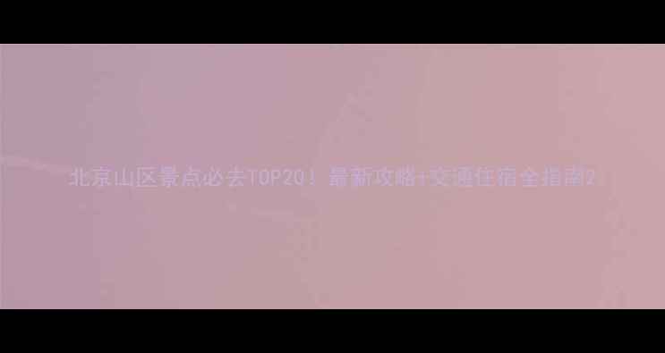 图片 北京山区景点必去TOP20！最新攻略+交通住宿全指南2