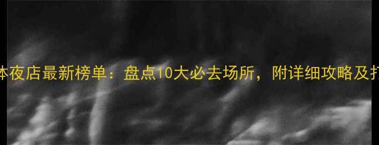 北京工体夜店最新榜单盘点10大必去场所附详细攻略及打卡指南