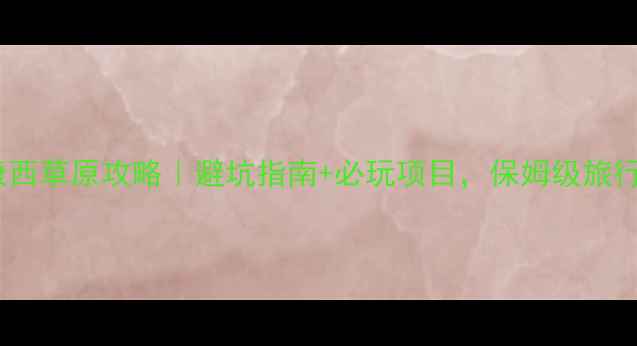 图片 北京康西草原攻略｜避坑指南+必玩项目，保姆级旅行清单2