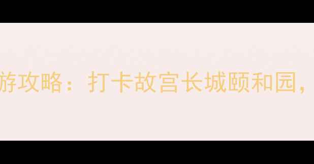 图片 北京必去十大风景区深度游攻略：打卡故宫长城颐和园，解锁皇城文化与现代活力