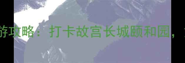 图片 北京必去十大风景区深度游攻略：打卡故宫长城颐和园，解锁皇城文化与现代活力1