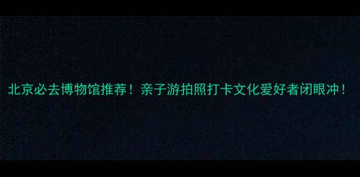 北京必去博物馆推荐亲子游拍照打卡文化爱好者闭眼冲