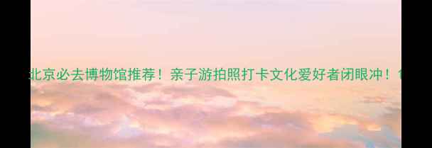 图片 北京必去博物馆推荐！亲子游拍照打卡文化爱好者闭眼冲！1