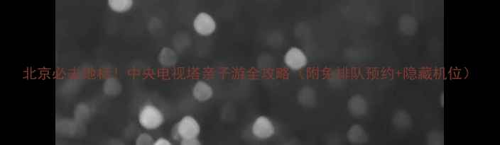 图片 北京必去地标！中央电视塔亲子游全攻略（附免排队预约+隐藏机位）