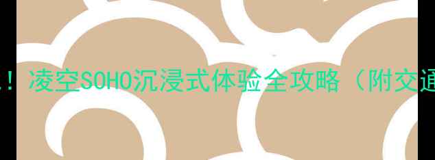 北京必去打卡地凌空SOHO沉浸式体验全攻略附交通美食拍照点