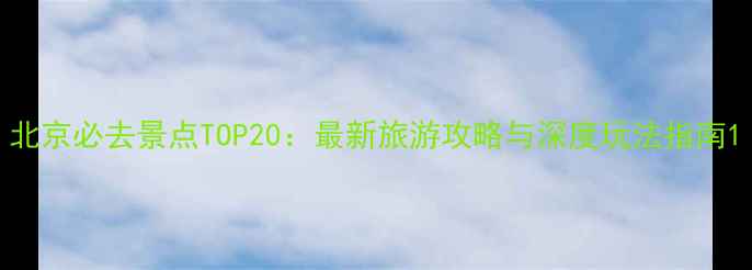 图片 北京必去景点TOP20：最新旅游攻略与深度玩法指南1