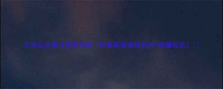 图片 北京必去景点通票攻略｜附最新版省钱玩法+隐藏玩法！📌