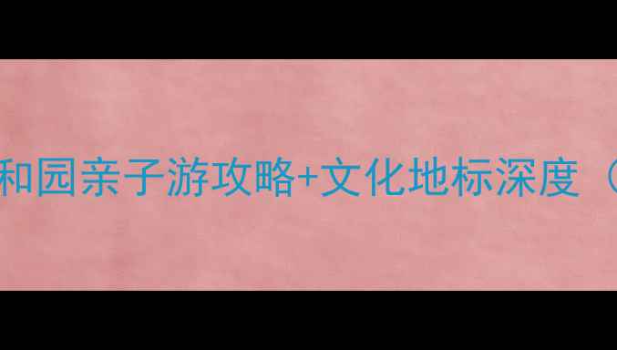 图片 北京必去景点！颐和园亲子游攻略+文化地标深度（附门票预约指南）