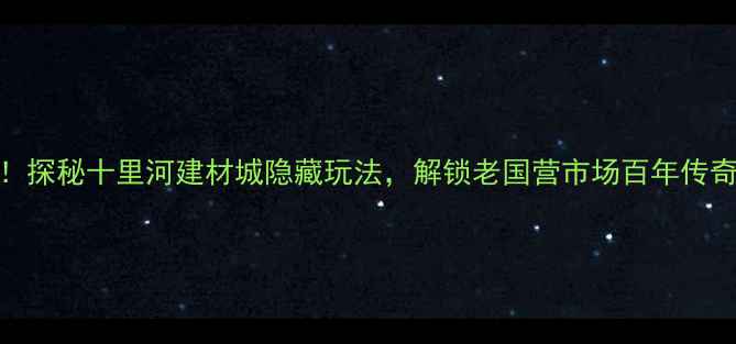 图片 北京必打卡地！探秘十里河建材城隐藏玩法，解锁老国营市场百年传奇与潮玩新地标